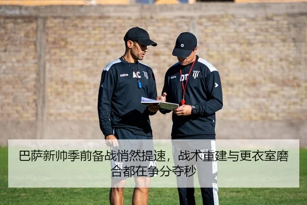 巴萨新帅季前备战悄然提速，战术重建与更衣室磨合都在争分夺秒